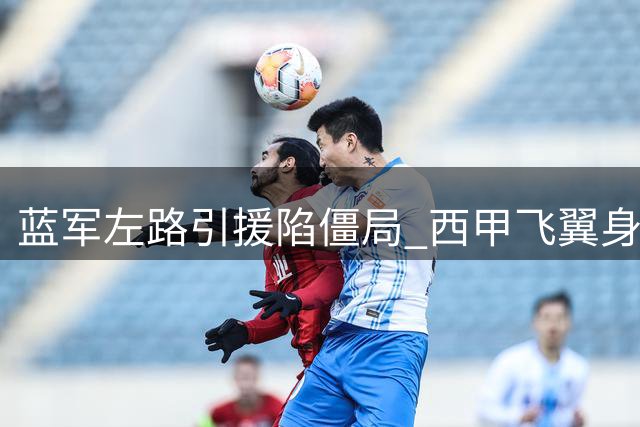 蓝军左路引援陷僵局 西甲飞翼身价争议成交易绊脚石